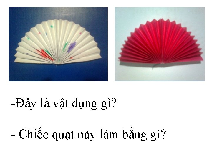 -Đây là vật dụng gì? - Chiếc quạt này làm bằng gì? 