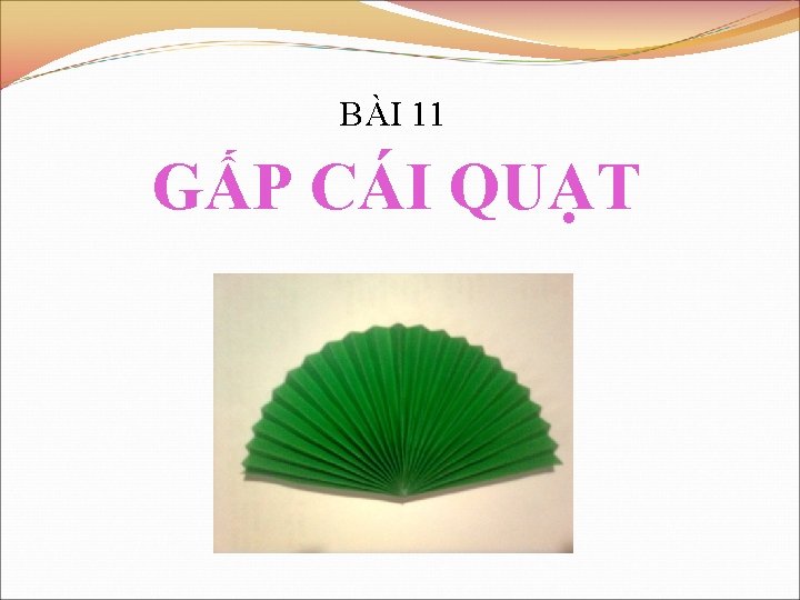 BÀI 11 GẤP CÁI QUẠT 