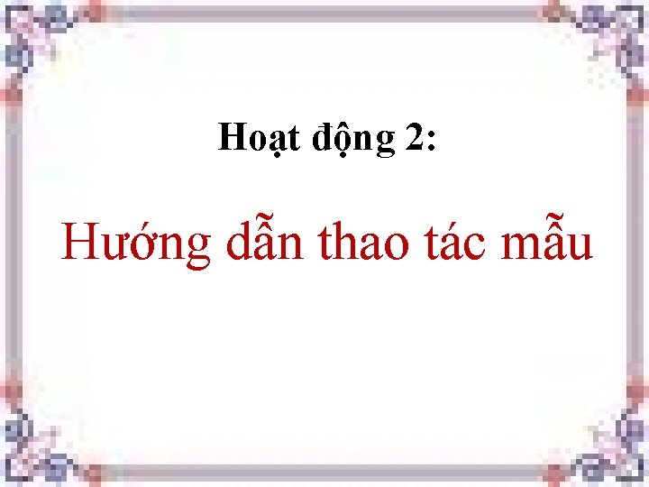 Hoạt động 2: Hướng dẫn thao tác mẫu 