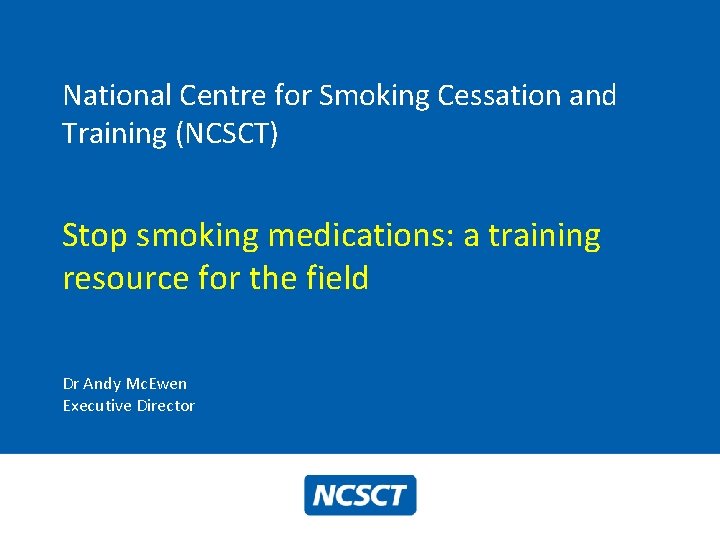 National Centre for Smoking Cessation and Training (NCSCT) Stop smoking medications: a training resource National Centre for Smoking Cessation and Training (NCSCT) Stop smoking medications: a training resource