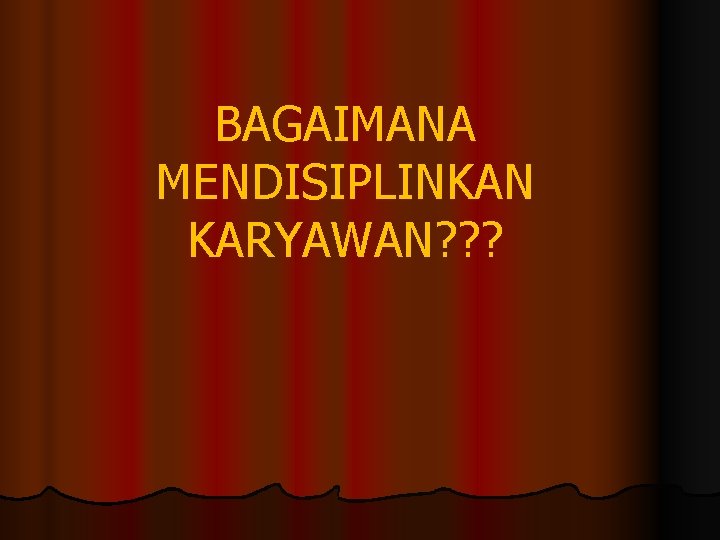 BAGAIMANA MENDISIPLINKAN KARYAWAN? ? ? 