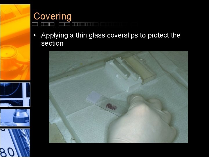 Covering • Applying a thin glass coverslips to protect the section 