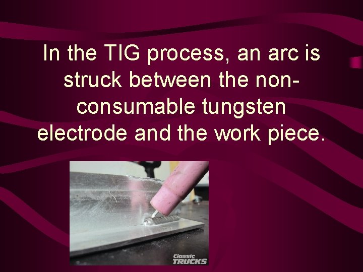 In the TIG process, an arc is struck between the nonconsumable tungsten electrode and