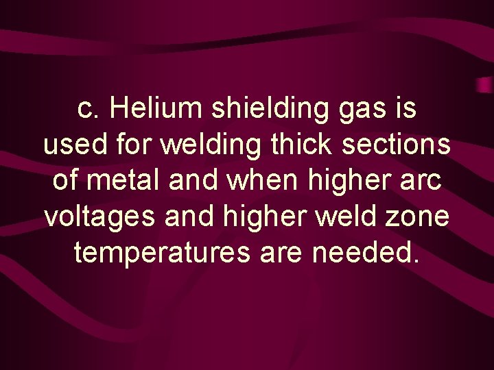 c. Helium shielding gas is used for welding thick sections of metal and when