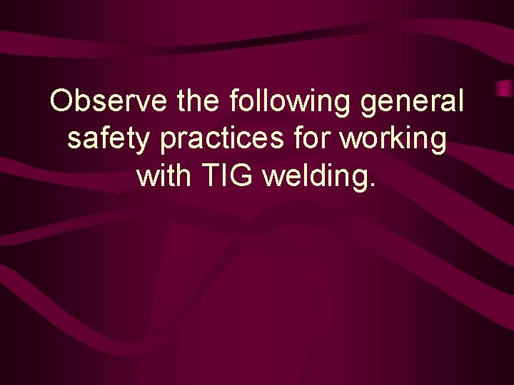 Observe the following general safety practices for working with TIG welding. 