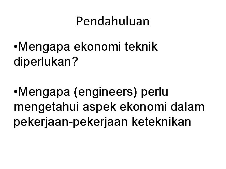 Pendahuluan • Mengapa ekonomi teknik diperlukan? • Mengapa (engineers) perlu mengetahui aspek ekonomi dalam