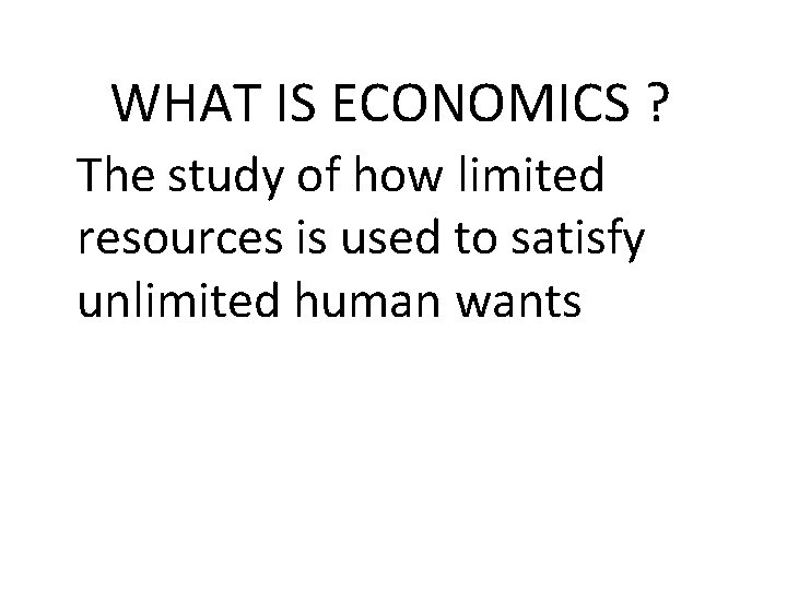 WHAT IS ECONOMICS ? The study of how limited resources is used to satisfy