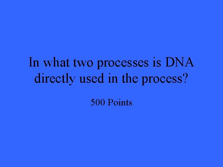 In what two processes is DNA directly used in the process? 500 Points 