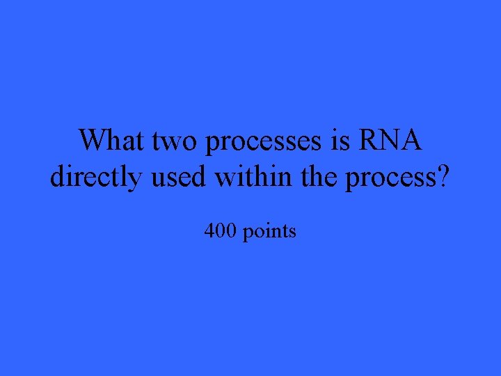 What two processes is RNA directly used within the process? 400 points 