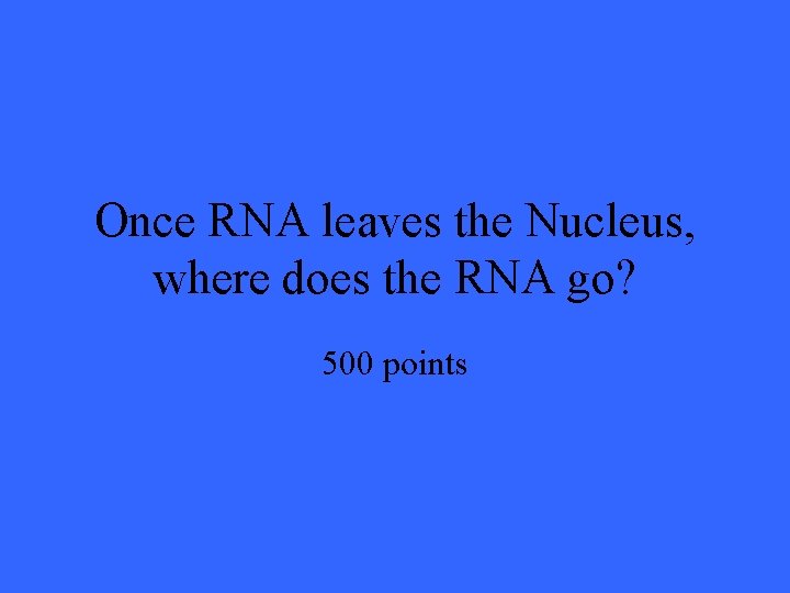 Once RNA leaves the Nucleus, where does the RNA go? 500 points 