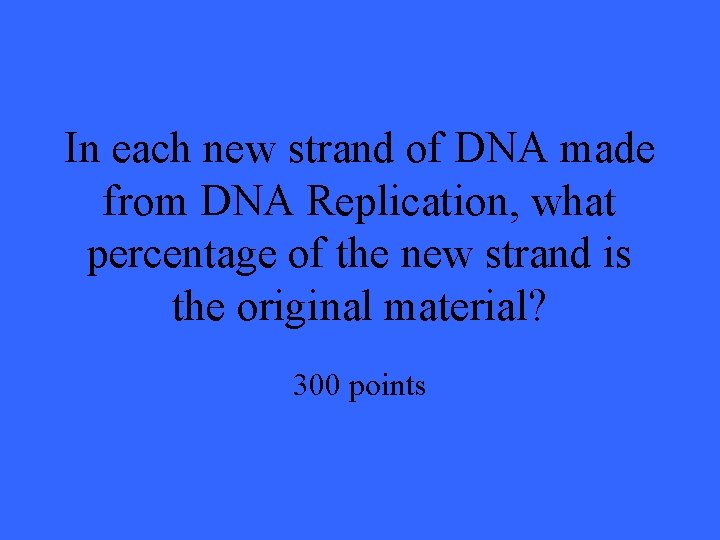 In each new strand of DNA made from DNA Replication, what percentage of the