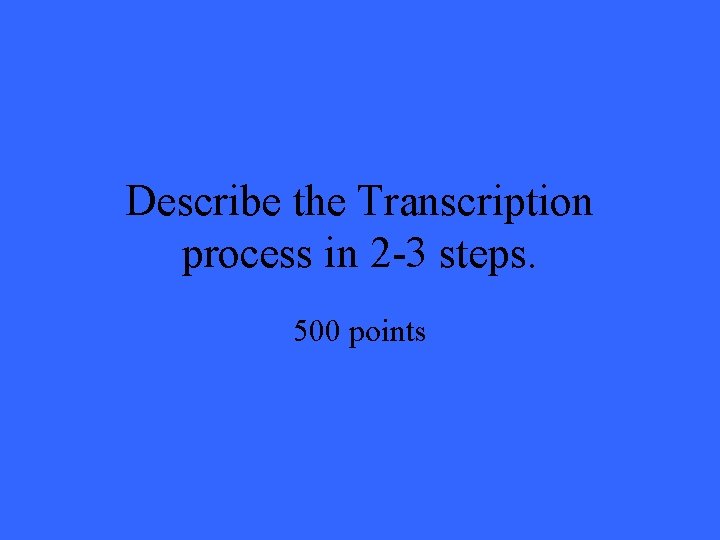 Describe the Transcription process in 2 -3 steps. 500 points 