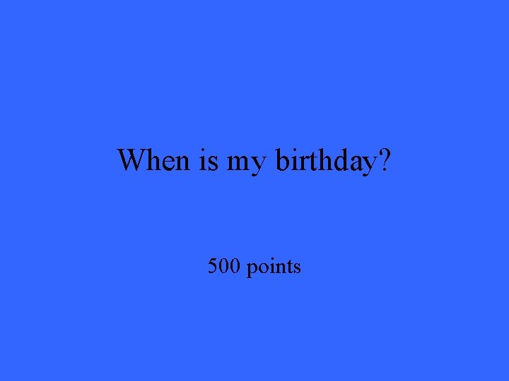 When is my birthday? 500 points 