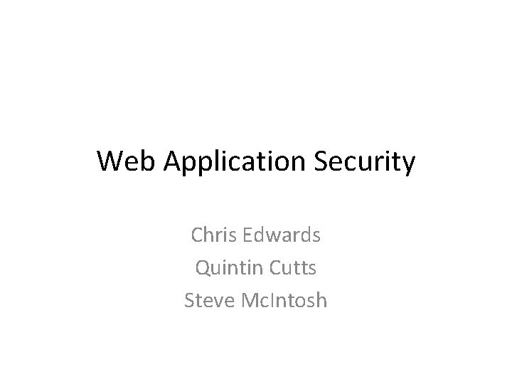 Web Application Security Chris Edwards Quintin Cutts Steve Mc. Intosh 