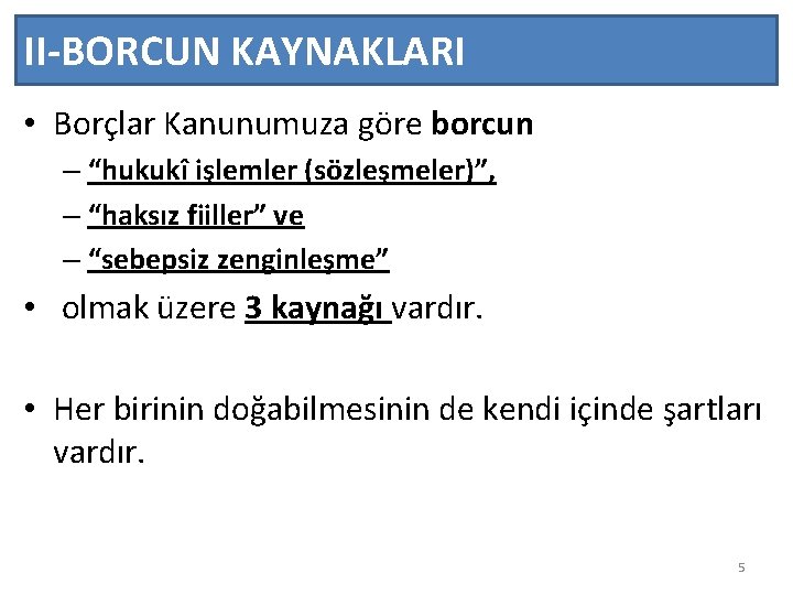II-BORCUN KAYNAKLARI • Borçlar Kanunumuza göre borcun – “hukukî işlemler (sözleşmeler)”, – “haksız fiiller”