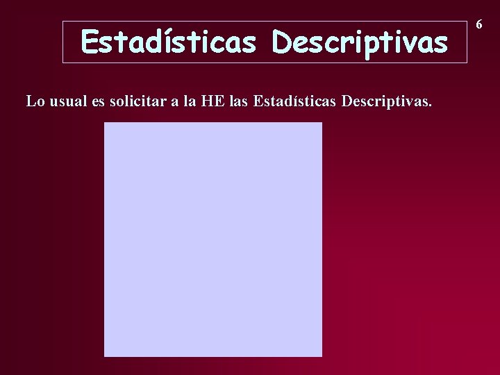 Estadísticas Descriptivas Lo usual es solicitar a la HE las Estadísticas Descriptivas. 6 