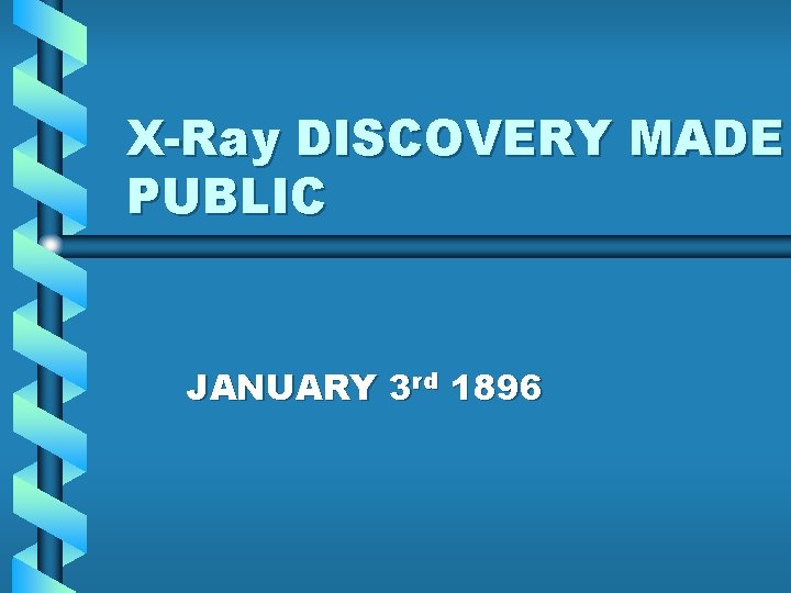 X-Ray DISCOVERY MADE PUBLIC JANUARY 3 rd 1896 X-Ray DISCOVERY MADE PUBLIC JANUARY 3 rd 1896