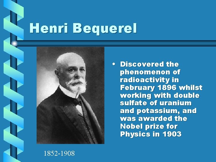 Henri Bequerel • Discovered the phenomenon of radioactivity in February 1896 whilst working with Henri Bequerel • Discovered the phenomenon of radioactivity in February 1896 whilst working with
