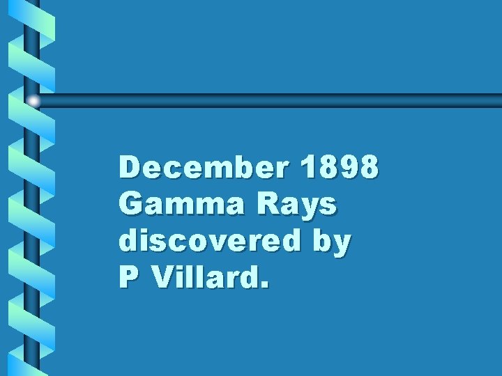 December 1898 Gamma Rays discovered by P Villard. December 1898 Gamma Rays discovered by P Villard.