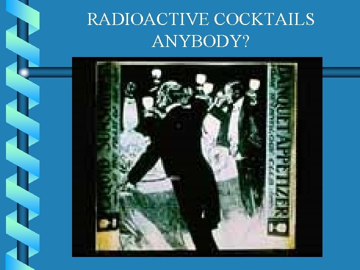 RADIOACTIVE COCKTAILS ANYBODY? RADIOACTIVE COCKTAILS ANYBODY?