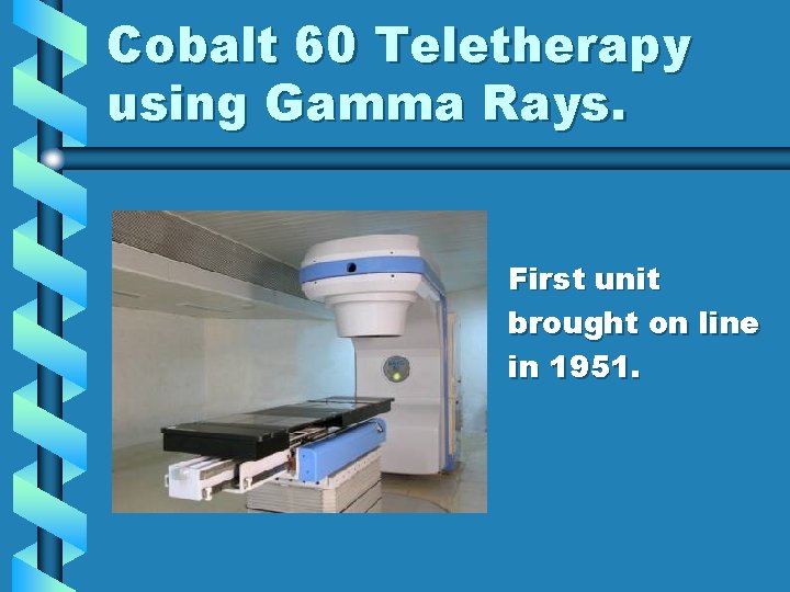 Cobalt 60 Teletherapy using Gamma Rays. First unit brought on line in 1951. Cobalt 60 Teletherapy using Gamma Rays. First unit brought on line in 1951.