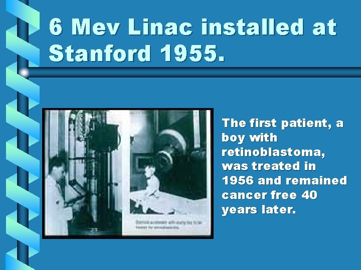 6 Mev Linac installed at Stanford 1955. • The first patient, a boy with 6 Mev Linac installed at Stanford 1955. • The first patient, a boy with