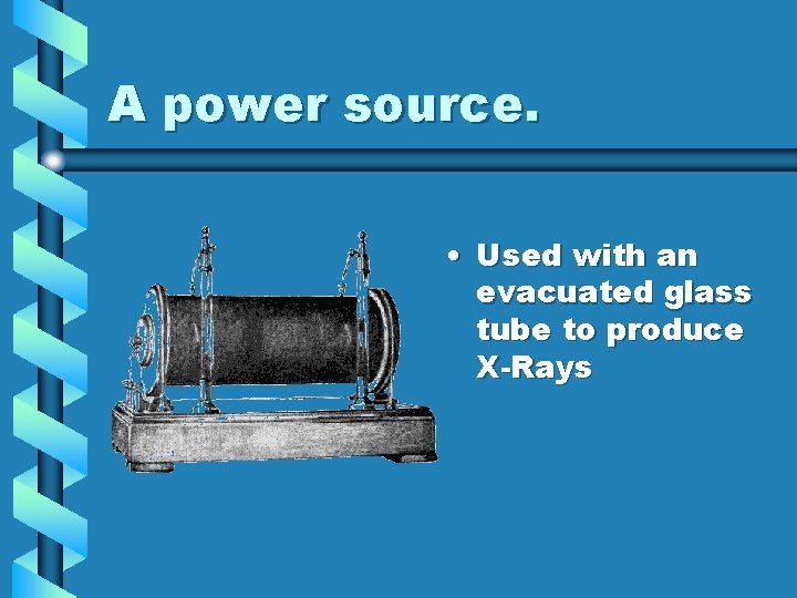 A power source. • Used with an evacuated glass tube to produce X-Rays A power source. • Used with an evacuated glass tube to produce X-Rays