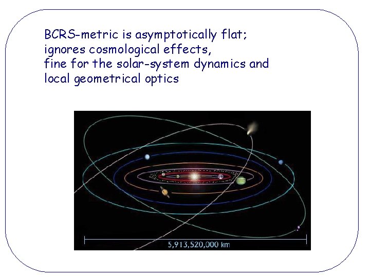 BCRS-metric is asymptotically flat; ignores cosmological effects, fine for the solar-system dynamics and local