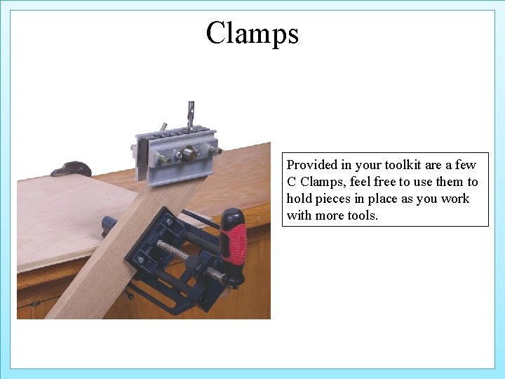 Clamps Provided in your toolkit are a few C Clamps, feel free to use