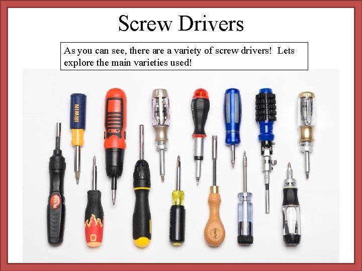 Screw Drivers As you can see, there a variety of screw drivers! Lets explore