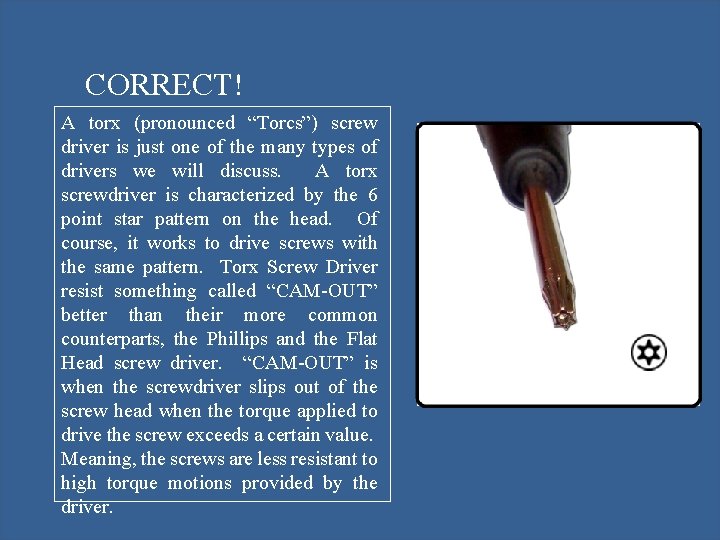 CORRECT! A torx (pronounced “Torcs”) screw driver is just one of the many types