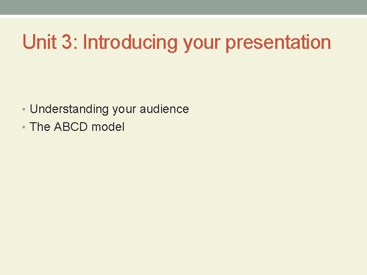 Unit 3: Introducing your presentation • Understanding your audience • The ABCD model 