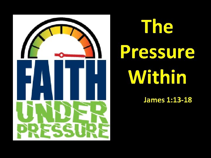 The Pressure Within James 1: 13 -18 The Pressure Within James 1: 13 -18