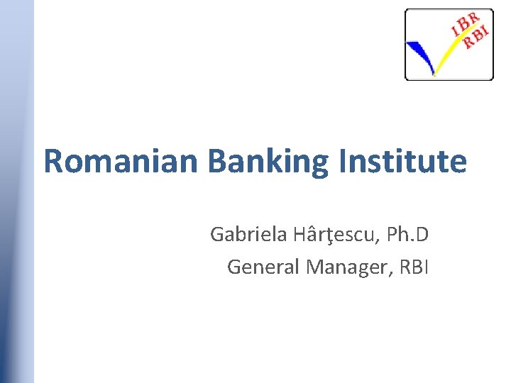 Romanian Banking Institute Gabriela Hârţescu, Ph. D General Manager, RBI 