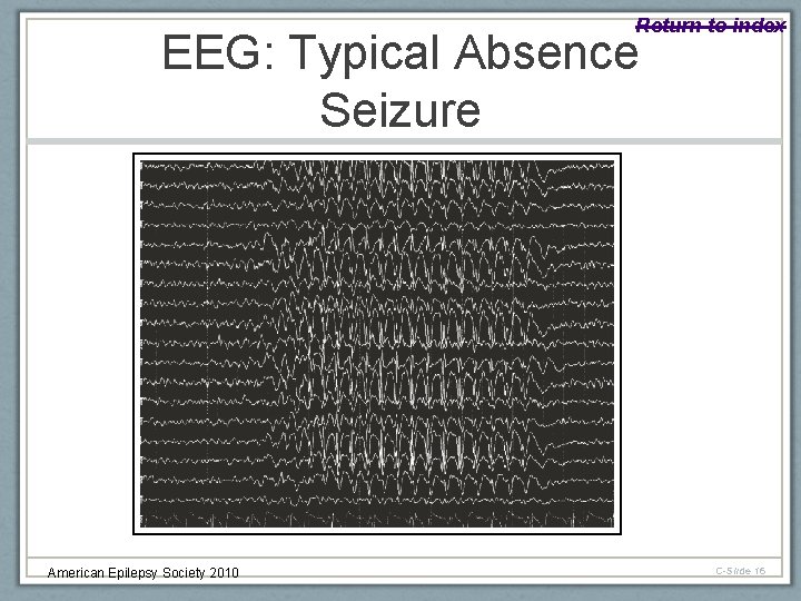 Return to index EEG: Typical Absence Seizure American Epilepsy Society 2010 C-Slide 16 