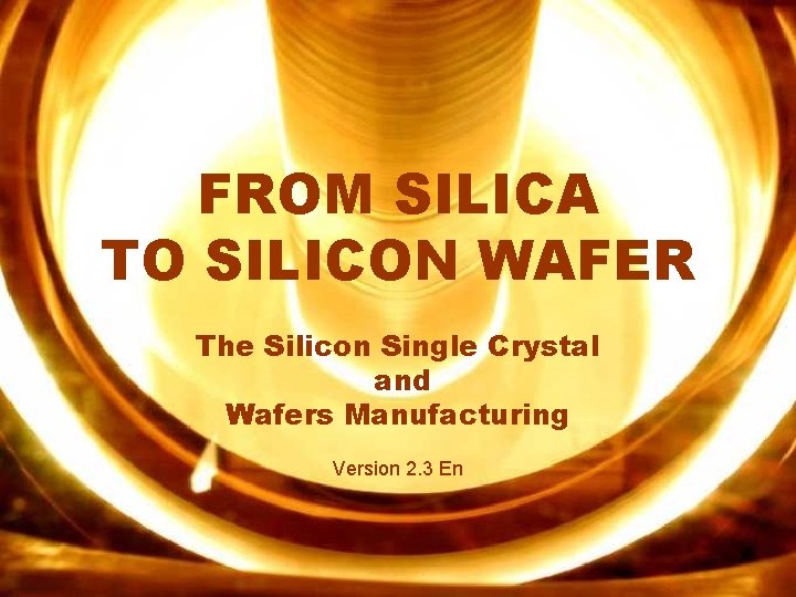FROM SILICA TO SILICON WAFER The Silicon Single Crystal and Wafers Manufacturing Version 2.