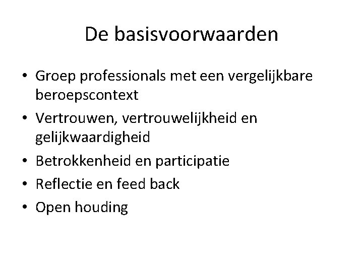 De basisvoorwaarden • Groep professionals met een vergelijkbare beroepscontext • Vertrouwen, vertrouwelijkheid en gelijkwaardigheid