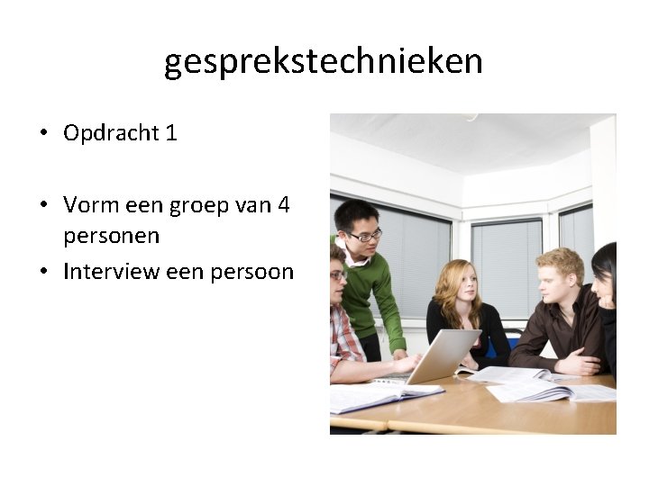 gesprekstechnieken • Opdracht 1 • Vorm een groep van 4 personen • Interview een
