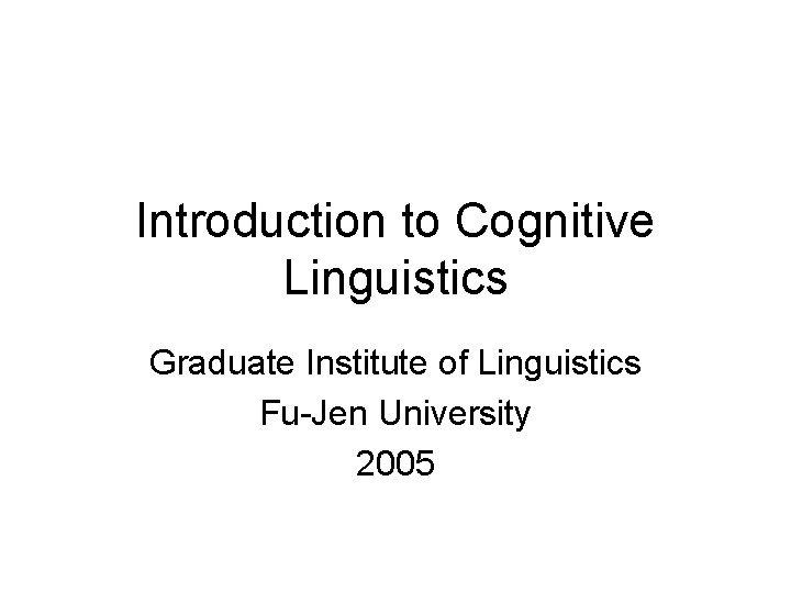 Introduction to Cognitive Linguistics Graduate Institute of Linguistics Fu-Jen University 2005 