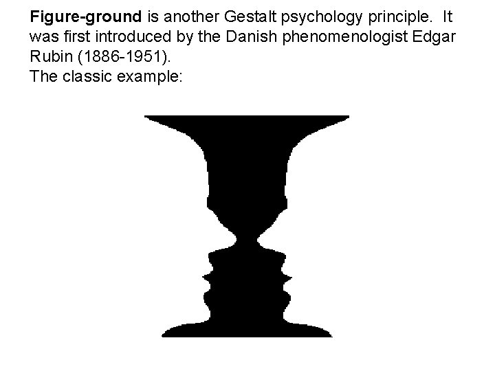 Figure-ground is another Gestalt psychology principle. It was first introduced by the Danish phenomenologist