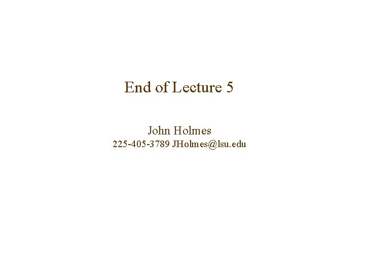 End of Lecture 5 John Holmes 225 -405 -3789 JHolmes@lsu. edu 