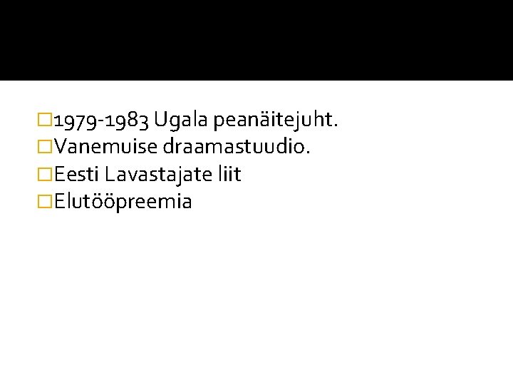 � 1979 -1983 Ugala peanäitejuht. �Vanemuise draamastuudio. �Eesti Lavastajate liit �Elutööpreemia 