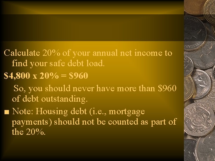 Calculate 20% of your annual net income to find your safe debt load. $4,