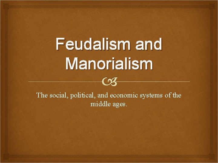 Feudalism and Manorialism The social, political, and economic systems of the middle ages. 
