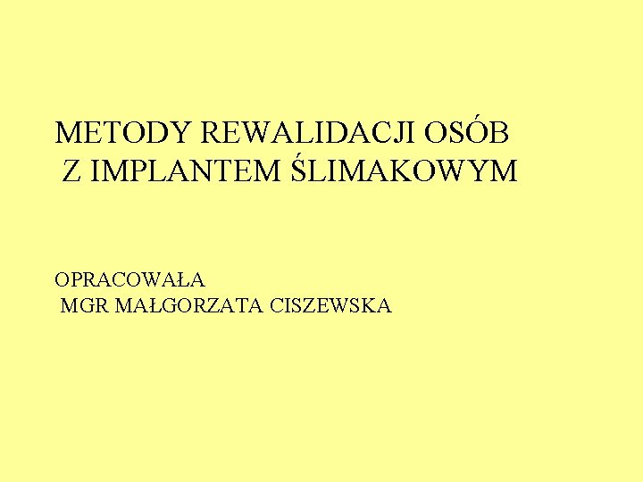 METODY REWALIDACJI OSÓB Z IMPLANTEM ŚLIMAKOWYM OPRACOWAŁA MGR MAŁGORZATA CISZEWSKA 