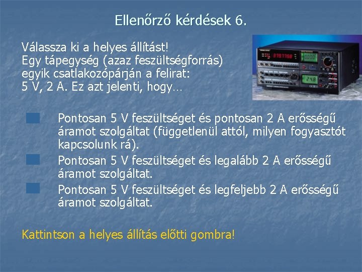 Ellenőrző kérdések 6. Válassza ki a helyes állítást! Egy tápegység (azaz feszültségforrás) egyik csatlakozópárján