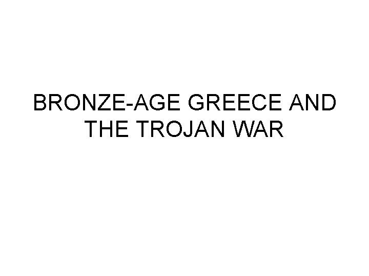 BRONZE-AGE GREECE AND THE TROJAN WAR 