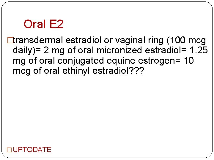Oral E 2 �transdermal estradiol or vaginal ring (100 mcg daily)= 2 mg of