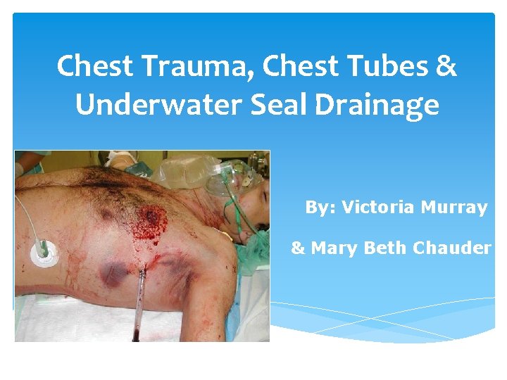 Chest Trauma, Chest Tubes & Underwater Seal Drainage By: Victoria Murray & Mary Beth