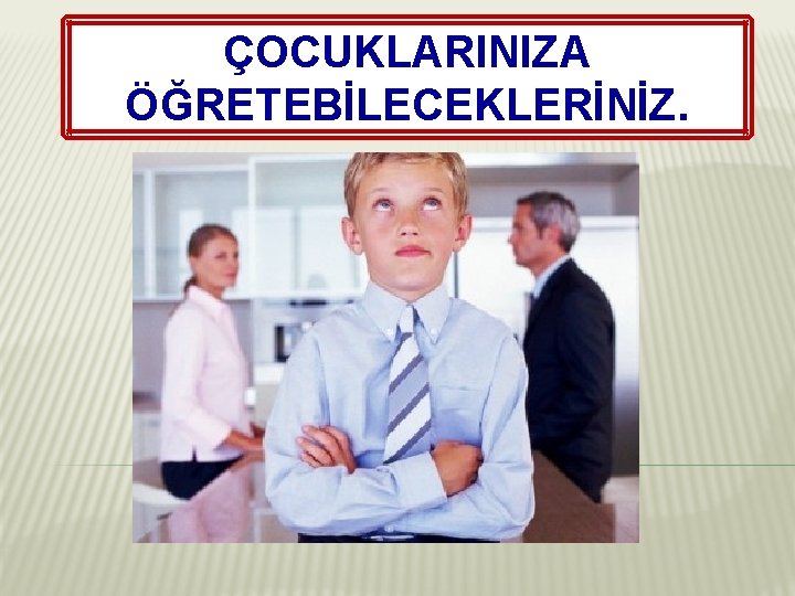 ÇOCUKLARINIZA ÖĞRETEBİLECEKLERİNİZ. 